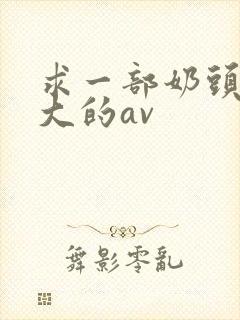 求一部奶头特别大的av