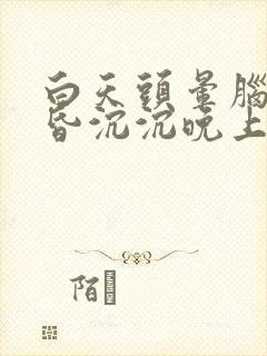 白天头晕脑胀昏昏沉沉晚上就好了