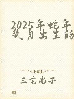 2025年蛇年几月出生的孩子最好命