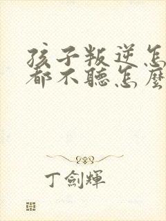 孩子叛逆怎么管都不听怎么办