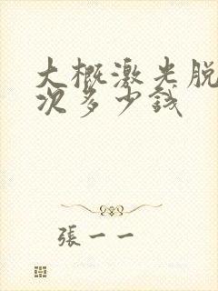 大概激光脱毛一次多少钱