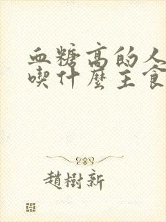 血糖高的人应该吃什么主食降血糖快?