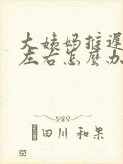 大姨妈推迟十天左右怎么办