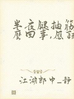 半夜腿抽筋是怎么回事,应该怎么办