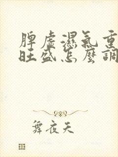 脾虚湿气重虚火旺盛怎么调理