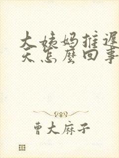 大姨妈推迟二十天怎么回事封面