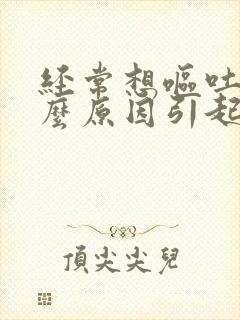 经常想呕吐是什么原因引起的