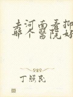 去河南看抑郁去哪个医院好