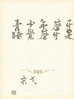 青少年磨牙晚上睡觉磨牙是什么原因