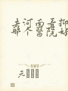 去河南看抑郁去哪个医院好