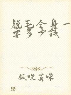 脱毛全身一般需要多少钱