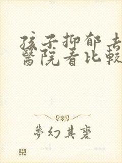 孩子抑郁去哪个医院看比较好