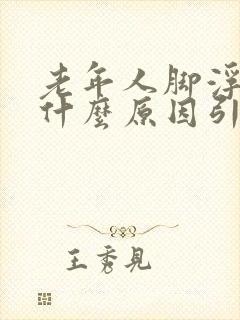 老年人脚浮肿是什么原因引起的怎么治疗