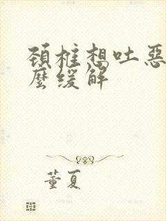 颈椎想吐恶心怎么缓解
