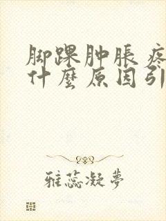 脚踝肿胀疼痛是什么原因引起的