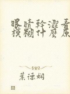 眼睛干涩看东西模糊什么原因