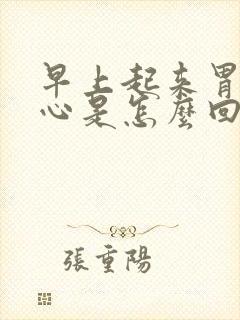 早上起来胃酸烧心是怎么回事