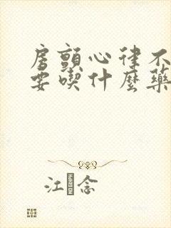房颤心律不齐需要吃什么药封面