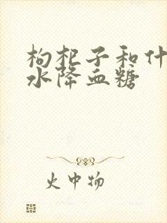 枸杞子和什么泡水降血糖
