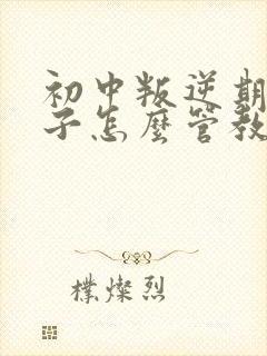 初中叛逆期的孩子怎么管教