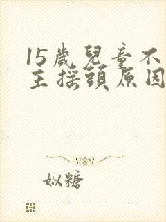15岁儿童不自主摇头原因