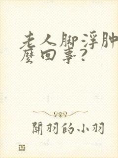老人脚浮肿是怎么回事?