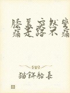 膝盖突然弯曲疼痛走路不痛