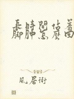 长时间站着腿肿脚肿怎么回事