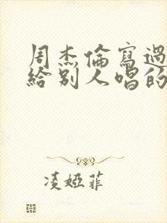 周杰伦写过的歌给别人唱的