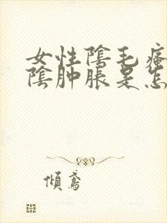 女性阴毛瘙痒外阴肿胀是怎么回事