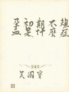 孕初期不规则出血是什么症状