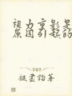视力重影是什么原因引起的