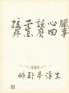 孩子说心脏部位疼怎么回事