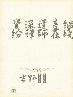 资深遗产继承纠纷律师在线咨询