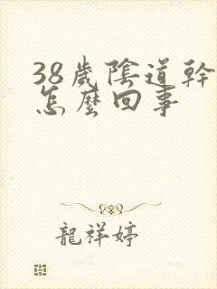 38岁阴道干涩怎么回事