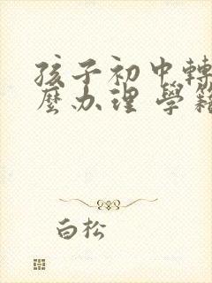 孩子初中转学怎么办理 学籍能转走吗