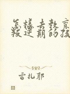 怎样去教育一个叛逆期的孩子