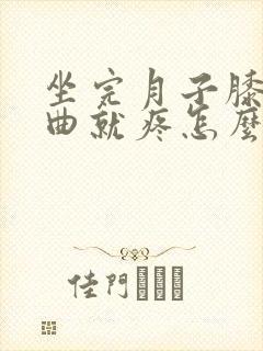 坐完月子膝盖弯曲就疼怎么办
