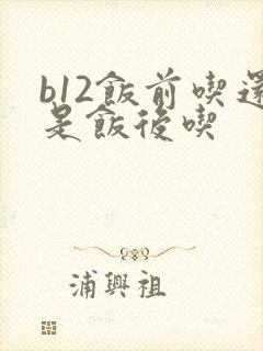 b12饭前吃还是饭后吃