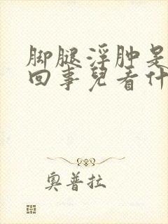 脚腿浮肿是怎么回事儿看什么科封面