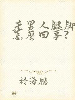 老男人腿脚肿是怎么回事?