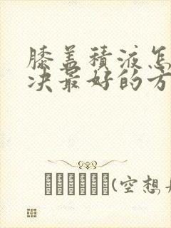 膝盖积液怎么解决最好的方法