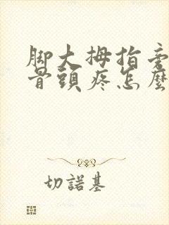 脚大拇指旁边的骨头疼怎么回事