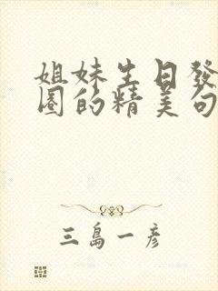姐妹生日发朋友圈的精美句子