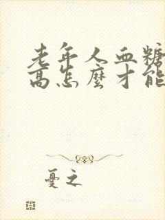 老年人血糖有点高怎么才能降下去
