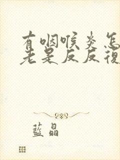 有咽喉炎怎么办老是反反复复发炎