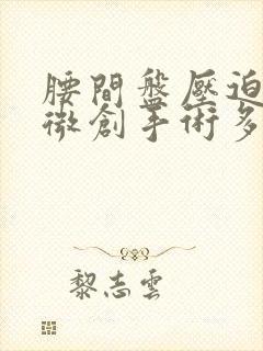 腰间盘压迫神经微创手术多少钱