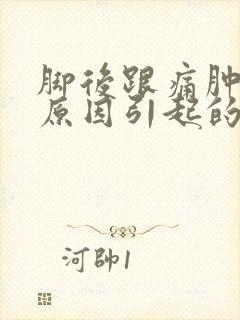 脚后跟痛肿什么原因引起的呢