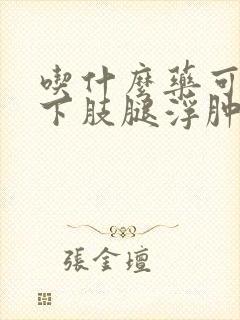 吃什么药可以治下肢腿浮肿