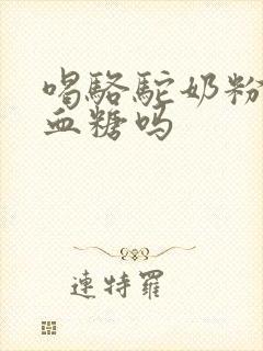 喝骆驼奶粉降低血糖吗